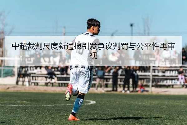 中超裁判尺度新通报引发争议判罚与公平性再审视